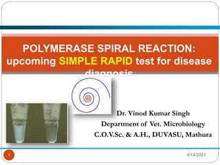 4/14/2021
1
POLYMERASE SPIRAL REACTION:
upcoming SIMPLE RAPID test for disease
diagnosis
Dr. Vinod Kumar Singh
Department of Vet. Microbiology
C.O.V.Sc. & A.H., DUVASU, Mathura
 