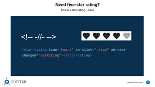 www.eliftech.com
Need five-star rating?
bower i star-rating --save
<star-rating icon='heart' on-click="_stop" on-rate-
changed="setRating"></star-rating>
<!-- -//- -->
 