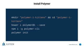 www.eliftech.com
Install Polymer
mkdir "polymer-1-kittens" && cd "polymer-1-
kittens"
bower i polymer@1 --save
npm i -g polymer-cli
polymer init
 