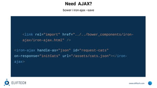 www.eliftech.com
Need AJAX?
bower i iron-ajax --save
<link rel="import" href="../../bower_components/iron-
ajax/iron-ajax....