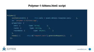 www.eliftech.com
Polymer-1-kittens.html: script
Polymer({
initCats(event) { this.cats = event.detail.response.cats; },
is:...