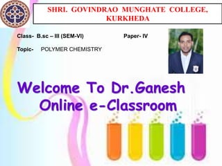 SHRI. GOVINDRAO MUNGHATE COLLEGE,
KURKHEDA
Class- B.sc – III (SEM-VI) Paper- IV
Topic- POLYMER CHEMISTRY
Welcome To Dr.Ganesh
Online e-Classroom
 