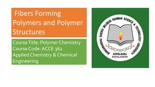 Fibers Forming
Polymers and Polymer
Structures
CourseTitle: Polymer Chemistry
Course Code: ACCE 362
Applied Chemistry & Chemical
Engineering
ShaikhAshraful alam
20131107045
 