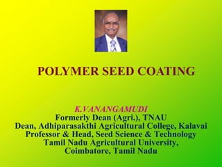 POLYMER SEED COATING
K.VANANGAMUDI
Formerly Dean (Agri.), TNAU
Dean, Adhiparasakthi Agricultural College, Kalavai
Professor & Head, Seed Science & Technology
Tamil Nadu Agricultural University,
Coimbatore, Tamil Nadu
 