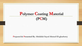 Polymer Coating Material
(PCM)
Prepared & Presented By: Abdallah Sayed Ahmed El-gharbawy
 