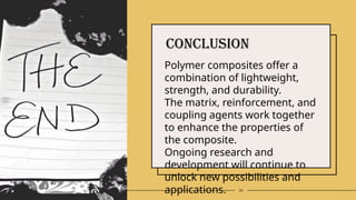 20
Conclusion
Polymer composites offer a
combination of lightweight,
strength, and durability.
The matrix, reinforcement, and
coupling agents work together
to enhance the properties of
the composite.
Ongoing research and
development will continue to
unlock new possibilities and
applications.
 