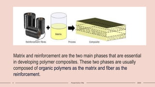 4 Presentation title 20XX
Matrix and reinforcement are the two main phases that are essential
in developing polymer composites. These two phases are usually
composed of organic polymers as the matrix and fiber as the
reinforcement.
 