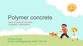 Polymer concrete
Types of polymer concrete,
properties, Applications.
A.Pavan kumar
B.Tech, Civil Engineering, SVEC, TPT, AP
 