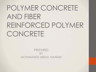 POLYMER CONCRETE
AND FIBER
REINFORCED POLYMER
CONCRETE
PREPARED
BY
MOHAMMED ABDUL HAAKIM
 