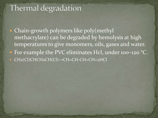  Chain-growth polymers like poly(methyl
methacrylate) can be degraded by hemolysis at high
temperatures to give monomers, oils, gases and water.
 For example the PVC eliminates Hcl, under 100–120 °C.
 CH2(Cl)CHCH2CH(Cl)→CH=CH-CH=CH+2HCl
 