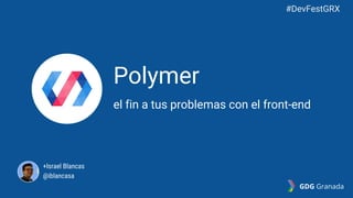 Polymer
el fin a tus problemas con el front-end
+Israel Blancas
@iblancasa
#DevFestGRX
GDG Granada
 