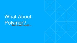 What About Polymer?
And cool stuff...
 