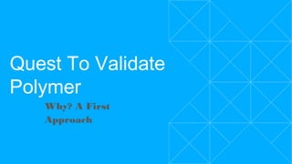 Quest To Validate
Polymer
Why? A First Approach
 