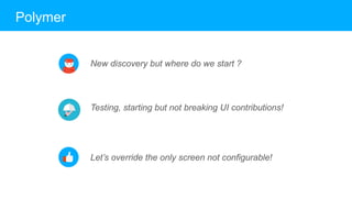 Polymer
New discovery but where do we start ?
Testing, starting but not breaking UI contributions!
Let’s override the only screen not configurable!
 
