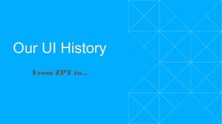 Our UI History
From ZPT to...
 