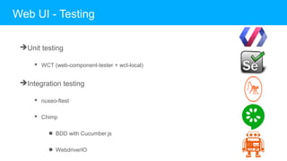 ➔Unit testing
◆ WCT (web-component-tester + wct-local)
➔Integration testing
◆ nuxeo-ftest
◆ Chimp
● BDD with Cucumber.js
● WebdriverIO
Web UI - Testing
 