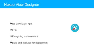 ➔No Bower, just npm
➔ES6
➔Everything is an element
➔Build and package for deployment
Nuxeo View Designer
 