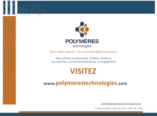 Notre ultime objectif : vous soumettre la bonne solution !
Nous offrons un partenariat d’affaire fondé sur
une expertise, une grande polyvalence, un engagement.
www.polymerestechnologies.com
T 1- 450-250-3058 F 450 250-3059 1 866 799 3058
ventes@polymerestechnologies.com
VISITEZ
 
