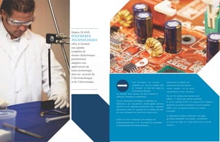 Depuis 20 ANS,
POLYMÈRES
TECHNOLOGIES
offre et formule
une gamme
complète de
résines diélectriques
parfaitement
adaptées aux
applications de
haute technologie
dans les secteurs de
l’électrotechnique
et de l’électronique. Vous développez une nouvelle
composante qui doit être protégée contre
les vibrations, les chocs ther- miques, les
environnements chimiques
notre serviceà la clientèle vous
supporteront dans notre objectif
ultime commun, soit de mener
conjointement à terme votre projet.
ou l’humidité ? Nous pouvons vous offrir localement le
produit qui rencontrera vos spécifications. Plus de 150 systèmesà base époxyde, polyu-
réthanne et silicone dont plusieurs rencontrant
la nor me ignifuge UL94V-0 et certaines CSA. Deplus, la
majorité de nos systèmes rencontrent la nor me européenne
ROHS, ce qui vous permet une entrée sur ce marché
d’envergure.
Tous nos produitsont été développés et validésdans nos
laboratoires, ce qui nous permet de connaître parfaite- ment leurs
réactivités et leurs différentes spécifications. Nous répondrons
directement à toutes vos questions sur les produits, sans délai,
afin que votre lignede pro- duction soit toujours active.
En établissant une relation d’affairesavec une équipe
qui maîtrise parfaitement votre domaine, vous minimisez
les pertes de temps, les essais infructueux et lescoût
financiers.
Toutes nos résines d’empotage et de trempage sont
disponiblesrapidement, et ce, directement de nosentrepôts
de Saint-Hyacinthe. Notre équipe technique et
 