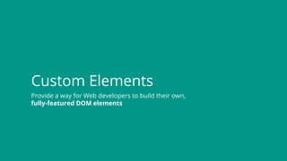 Custom Elements
Provide a way for Web developers to build their own,
fully-featured DOM elements
 