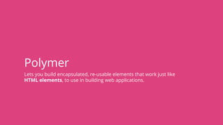 Polymer
Lets you build encapsulated, re-usable elements that work just like
HTML elements, to use in building web applications.
 