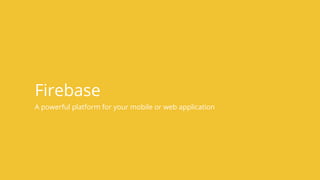 A powerful platform for your mobile or web application
Firebase
 