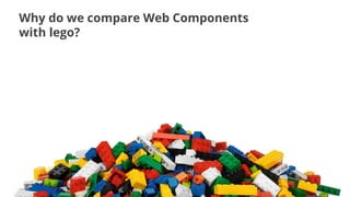 Why do we compare Web Components
with lego?
 