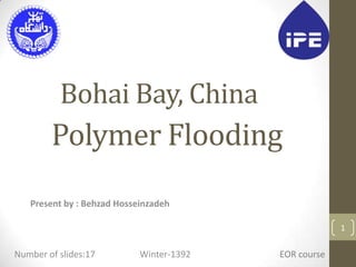 Bohai Bay, China
Present by : Behzad Hosseinzadeh
1
Polymer Flooding
Number of slides:17 Winter-1392 EOR course
 