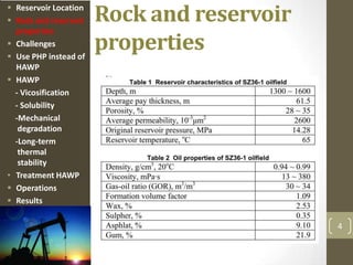 Rock and reservoir
properties
4
 Reservoir Location
 Rock and reservoir
properties
 Challenges
 Use PHP instead of
HAWP
 HAWP
- Vicosification
- Solubility
-Mechanical
degradation
-Long-term
thermal
stability
• Treatment HAWP
 Operations
 Results
 