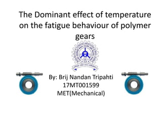 The Dominant effect of temperature
on the fatigue behaviour of polymer
gears
By: Brij Nandan Tripahti
17MT001599
MET(Mechanical)
 