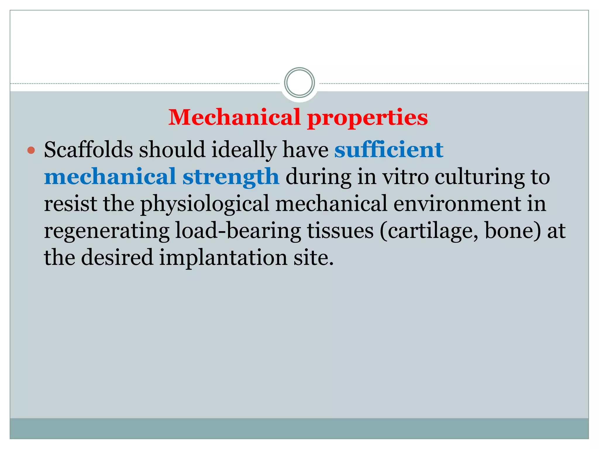 Mechanical properties
 Scaffolds should ideally have sufficient
mechanical strength during in vitro culturing to
resist the physiological mechanical environment in
regenerating load-bearing tissues (cartilage, bone) at
the desired implantation site.
 