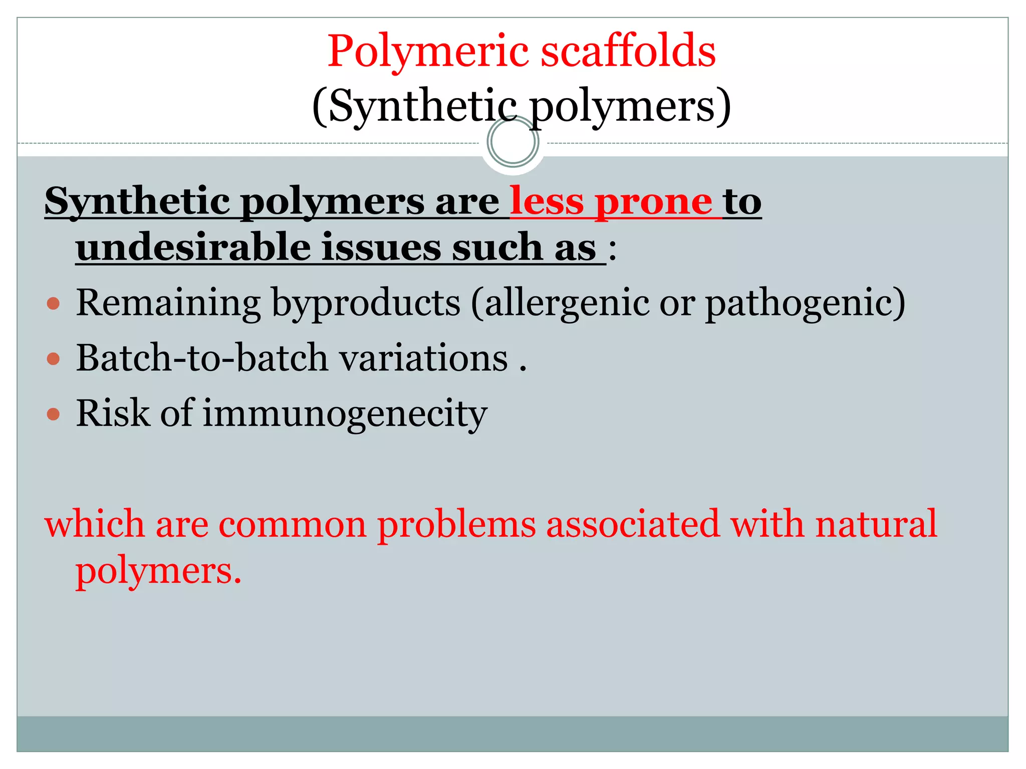 Polymeric scaffolds
(Synthetic polymers)
Synthetic polymers are less prone to
undesirable issues such as :
 Remaining byproducts (allergenic or pathogenic)
 Batch-to-batch variations .
 Risk of immunogenecity
which are common problems associated with natural
polymers.
 