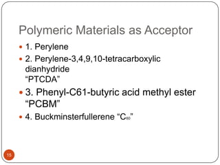 Polymeric Materials as Acceptor
 1. Perylene
 2. Perylene-3,4,9,10-tetracarboxylic
dianhydride
“PTCDA”
 3. Phenyl-C61-butyric acid methyl ester
“PCBM”
 4. Buckminsterfullerene “C60”
15
 