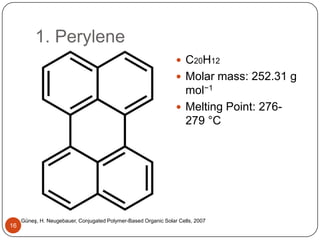 1. Perylene
 C20H12
 Molar mass: 252.31 g
mol−1
 Melting Point: 276-
279 °C
S. Güneş, H. Neugebauer, Conjugated Polymer-Based Organic Solar Cells, 2007
16
 
