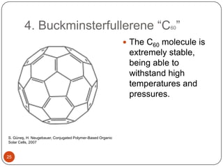 4. Buckminsterfullerene “C60”
 The C60 molecule is
extremely stable,
being able to
withstand high
temperatures and
pressures.
S. Güneş, H. Neugebauer, Conjugated Polymer-Based Organic
Solar Cells, 2007
25
 