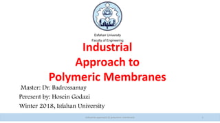 Industrial
Approach to
Polymeric Membranes
Master: Dr. Badrossamay
Peresent by: Hosein Godazi
Winter 2018, Isfahan University
Esfahan University
Faculty of Engineering
Industrial approach to polymeric membrane 1
 