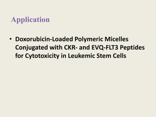 Application
• Doxorubicin-Loaded Polymeric Micelles
Conjugated with CKR- and EVQ-FLT3 Peptides
for Cytotoxicity in Leukemic Stem Cells
 