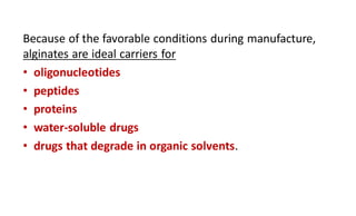 Because of the favorable conditions during manufacture,
alginates are ideal carriers for
• oligonucleotides
• peptides
• proteins
• water-soluble drugs
• drugs that degrade in organic solvents.
 