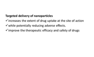 Targeted delivery of nanoparticles
increases the extent of drug uptake at the site of action
while potentially reducing adverse effects.
improve the therapeutic efficacy and safety of drugs
 