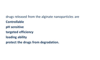 drugs released from the alginate nanoparticles are
Controllable
pH sensitive
targeted efficiency
loading ability
protect the drugs from degradation.
 