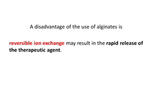 A disadvantage of the use of alginates is
reversible ion exchange may result in the rapid release of
the therapeutic agent.
 