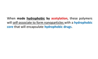When made hydrophobic by acetylation, these polymers
will self-associate to form nanoparticles with a hydrophobic
core that will encapsulate hydrophobic drugs.
 
