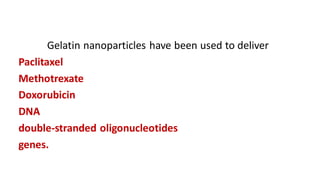Gelatin nanoparticles have been used to deliver
Paclitaxel
Methotrexate
Doxorubicin
DNA
double-stranded oligonucleotides
genes.
 