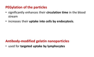 PEGylation of the particles
• significantly enhances their circulation time in the blood
stream
• increases their uptake into cells by endocytosis.
Antibody-modified gelatin nanoparticles
• used for targeted uptake by lymphocytes
 