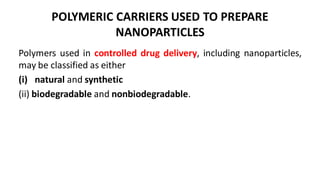 POLYMERIC CARRIERS USED TO PREPARE
NANOPARTICLES
Polymers used in controlled drug delivery, including nanoparticles,
may be classified as either
(i) natural and synthetic
(ii) biodegradable and nonbiodegradable.
 