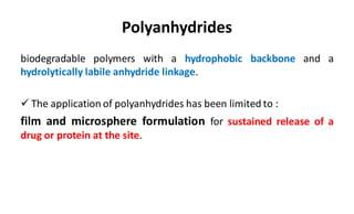 Polyanhydrides
biodegradable polymers with a hydrophobic backbone and a
hydrolytically labile anhydride linkage.
 The application of polyanhydrides has been limited to :
film and microsphere formulation for sustained release of a
drug or protein at the site.
 