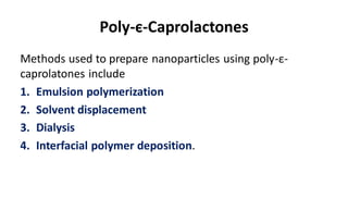 Poly-є-Caprolactones
Methods used to prepare nanoparticles using poly-ε-
caprolatones include
1. Emulsion polymerization
2. Solvent displacement
3. Dialysis
4. Interfacial polymer deposition.
 