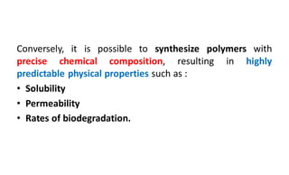 Conversely, it is possible to synthesize polymers with
precise chemical composition, resulting in highly
predictable physical properties such as :
• Solubility
• Permeability
• Rates of biodegradation.
 