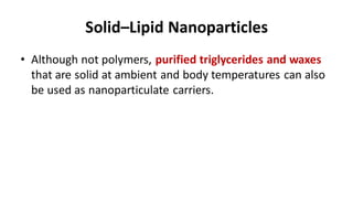 Solid–Lipid Nanoparticles
• Although not polymers, purified triglycerides and waxes
that are solid at ambient and body temperatures can also
be used as nanoparticulate carriers.
 
