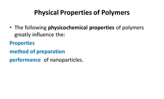 Physical Properties of Polymers
• The following physicochemical properties of polymers
greatly influence the:
Properties
method of preparation
performance of nanoparticles.
 